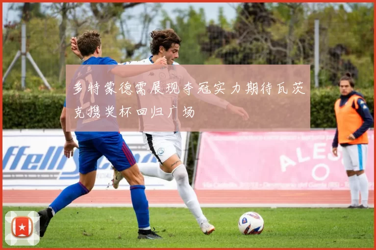 多特蒙德需展现夺冠实力期待瓦茨克携奖杯回归广场