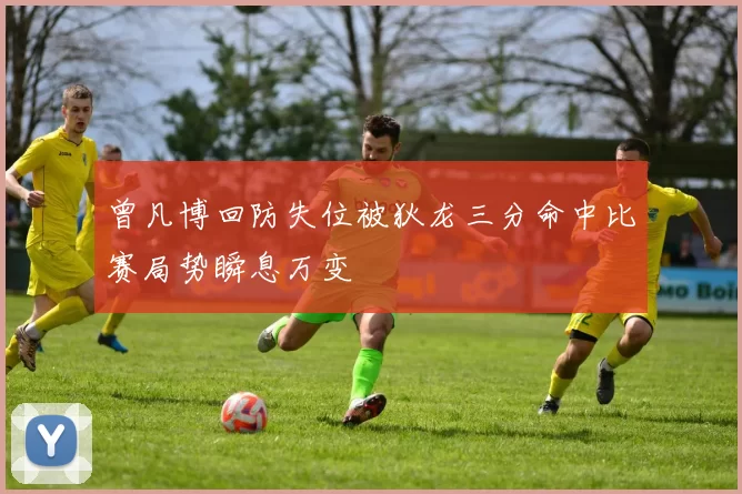 曾凡博回防失位被狄龙三分命中比赛局势瞬息万变