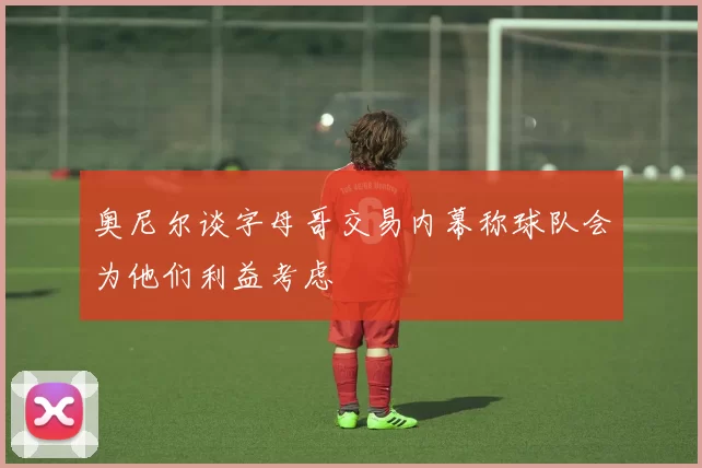 奥尼尔谈字母哥交易内幕称球队会为他们利益考虑