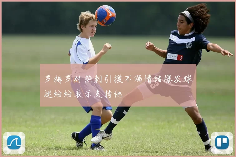 罗梅罗对热刺引援不满情绪爆发球迷纷纷表示支持他