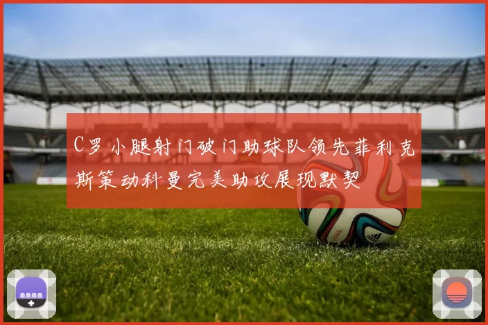 C罗小腿射门破门助球队领先菲利克斯策动科曼完美助攻展现默契