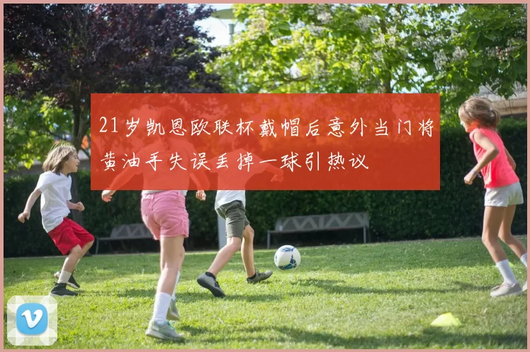 21岁凯恩欧联杯戴帽后意外当门将黄油手失误丢掉一球引热议