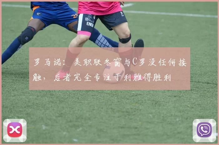 罗马诺：美职联冬窗与C罗没任何接触，后者完全专注于利雅得胜利