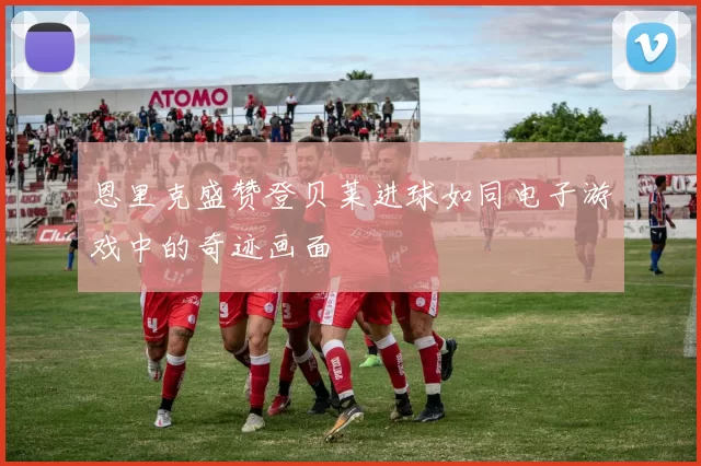 恩里克盛赞登贝莱进球如同电子游戏中的奇迹画面