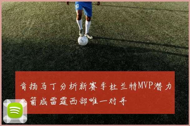 肯扬马丁分析新赛季杜兰特MVP潜力火箭成雷霆西部唯一对手