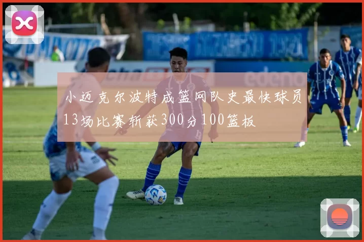 小迈克尔波特成篮网队史最快球员13场比赛斩获300分100篮板