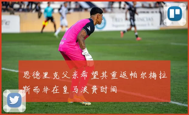 恩德里克父亲希望其重返帕尔梅拉斯而非在皇马浪费时间