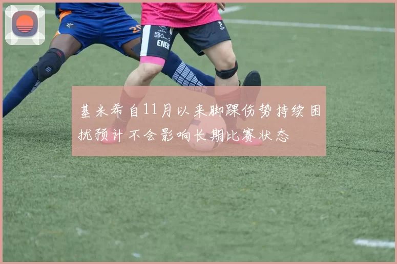 基米希自11月以来脚踝伤势持续困扰预计不会影响长期比赛状态
