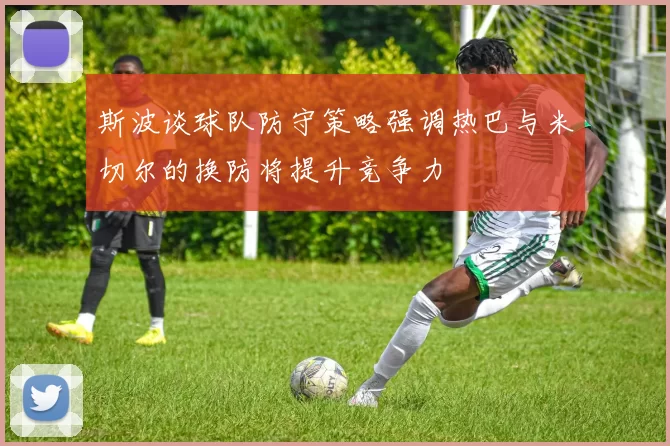 斯波谈球队防守策略强调热巴与米切尔的换防将提升竞争力