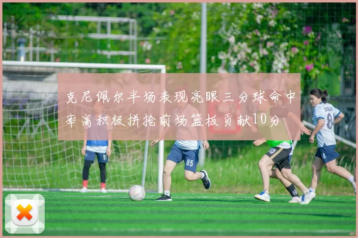 克尼佩尔半场表现亮眼三分球命中率高积极拼抢前场篮板贡献10分