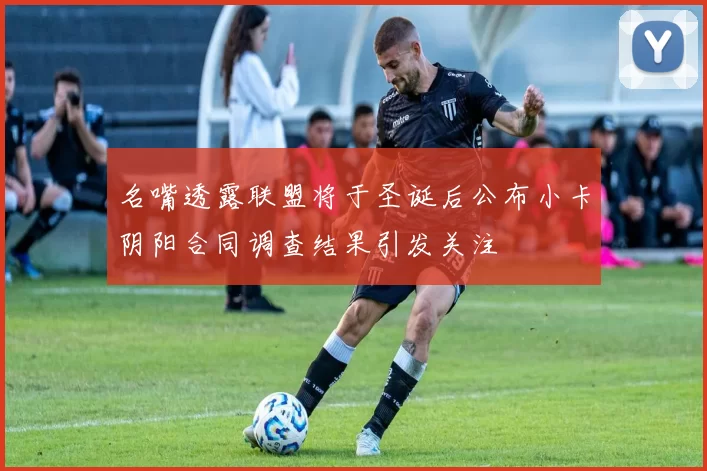 名嘴透露联盟将于圣诞后公布小卡阴阳合同调查结果引发关注