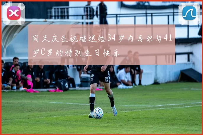 同天庆生祝福送给34岁内马尔与41岁C罗的特别生日快乐
