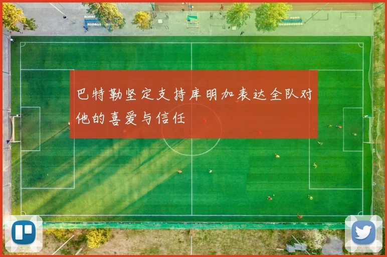 巴特勒坚定支持库明加表达全队对他的喜爱与信任