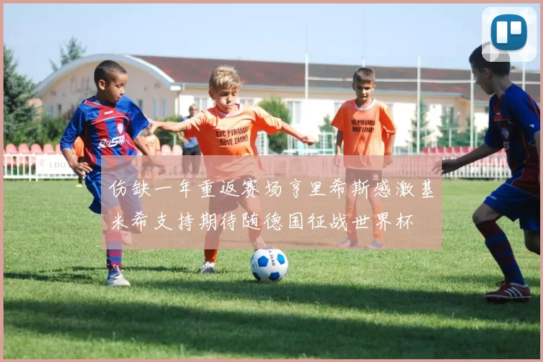 伤缺一年重返赛场亨里希斯感激基米希支持期待随德国征战世界杯