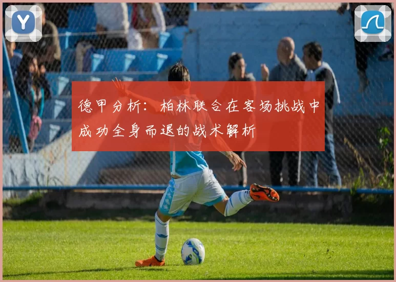 德甲分析：柏林联合在客场挑战中成功全身而退的战术解析