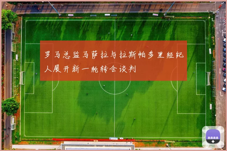 罗马总监马萨拉与拉斯帕多里经纪人展开新一轮转会谈判
