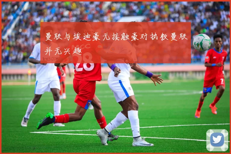 曼联与埃迪豪无接触豪对执教曼联并无兴趣