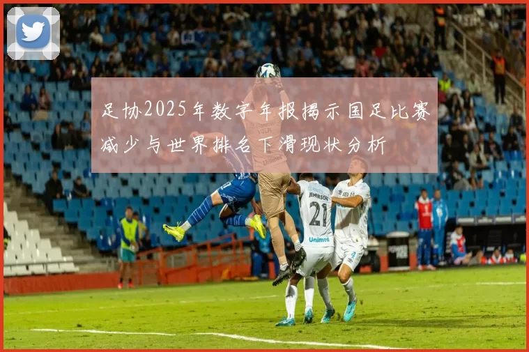 足协2025年数字年报揭示国足比赛减少与世界排名下滑现状分析