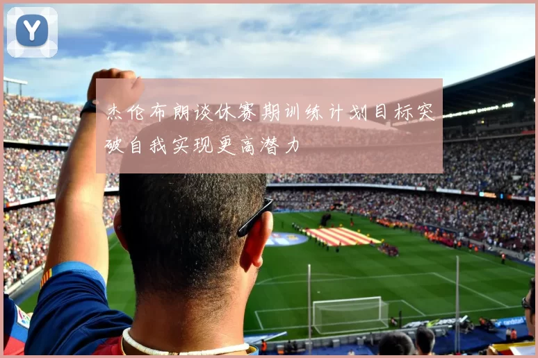 杰伦布朗谈休赛期训练计划目标突破自我实现更高潜力
