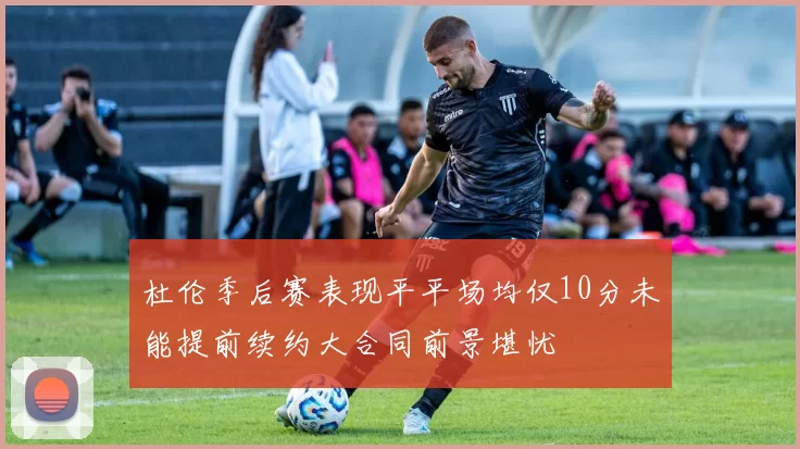 杜伦季后赛表现平平场均仅10分未能提前续约大合同前景堪忧