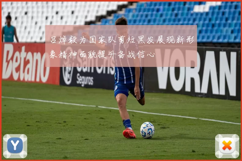 吕焯毅为国家队剪短黑发展现新形象精神面貌提升备战信心