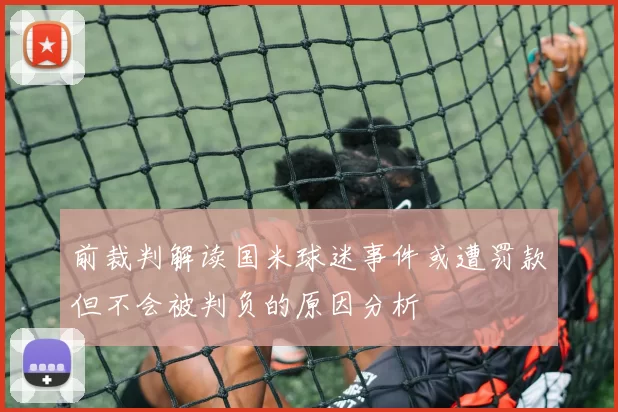 前裁判解读国米球迷事件或遭罚款但不会被判负的原因分析
