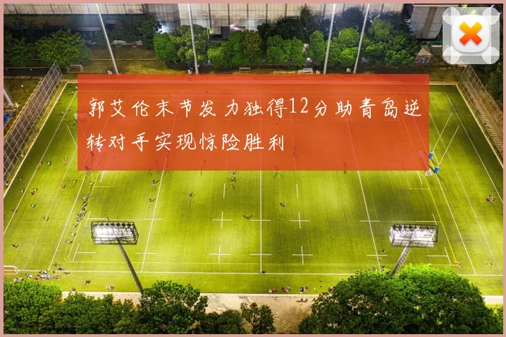 郭艾伦末节发力独得12分助青岛逆转对手实现惊险胜利