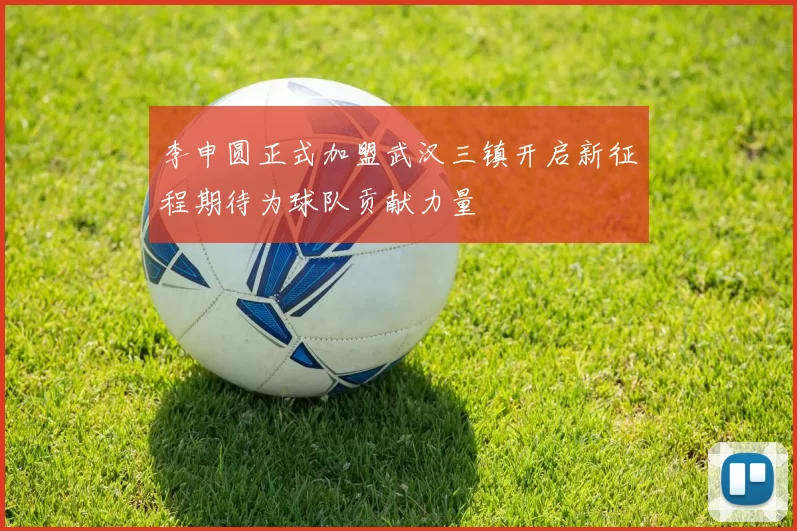李申圆正式加盟武汉三镇开启新征程期待为球队贡献力量