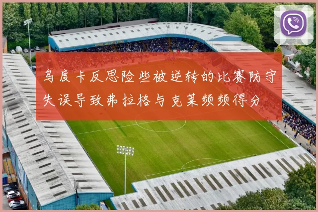 乌度卡反思险些被逆转的比赛防守失误导致弗拉格与克莱频频得分