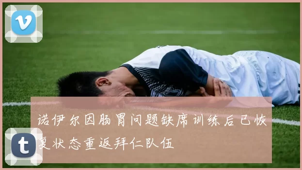 诺伊尔因肠胃问题缺席训练后已恢复状态重返拜仁队伍