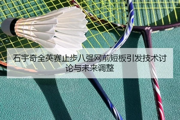 石宇奇全英赛止步八强网前短板引发技术讨论与未来调整